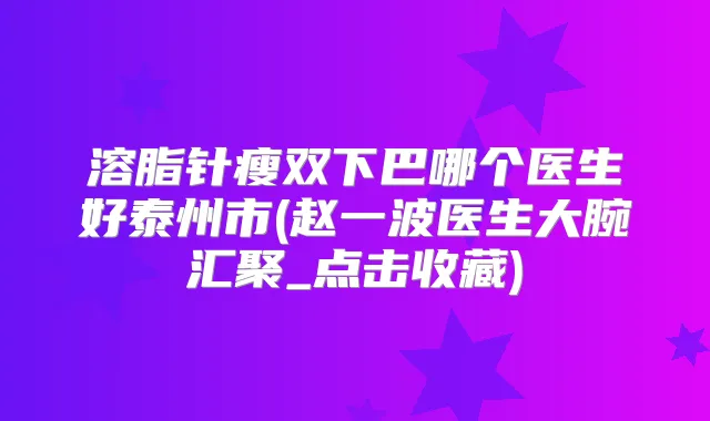溶脂针瘦双下巴哪个医生好泰州市(赵一波医生大腕汇聚_点击收藏)