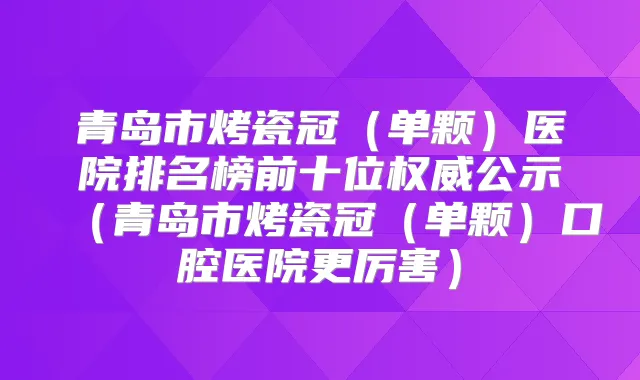 青岛市烤瓷冠(单颗)医院排名榜前十位公示(青岛市烤瓷冠(单颗)口腔医院更厉害)
