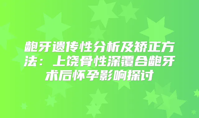 龅牙遗传性分析及矫正方法：上饶骨性深覆合龅牙术后怀孕影响探讨