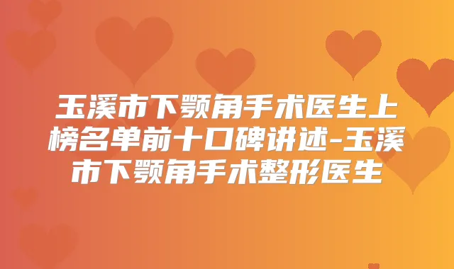 玉溪市下颚角手术医生上榜名单前十口碑讲述-玉溪市下颚角手术整形医生