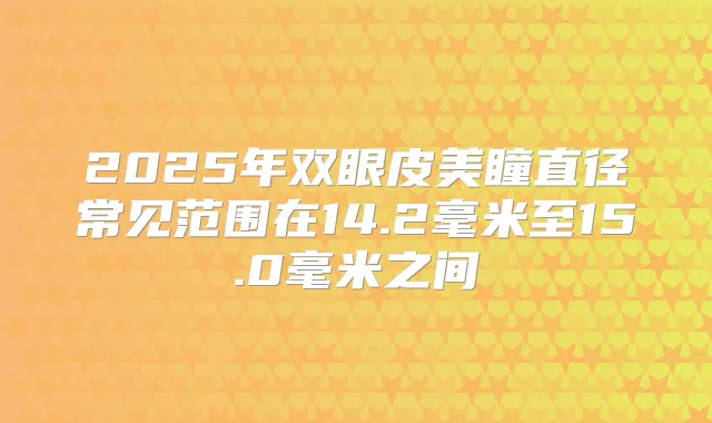 2025年双眼皮美瞳直径常见范围在14.2毫米至15.0毫米之间