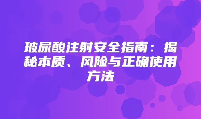 玻尿酸注射安全指南:揭秘本质、风险与正确使用方法