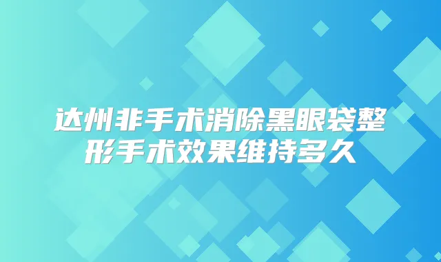达州非手术消除黑眼袋整形手术效果维持多久