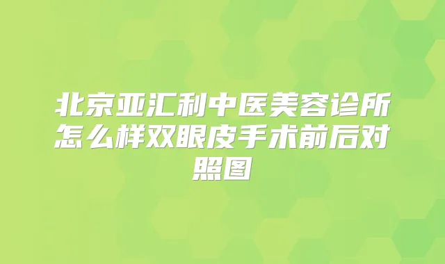 北京亚汇利中医美容诊所怎么样双眼皮手术前后对照图