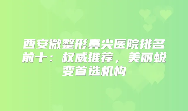 西安微整形鼻尖医院排名前十：推荐，美丽蜕变首选机构