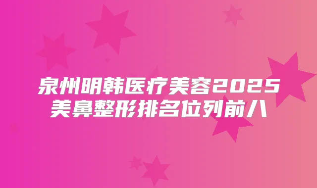 泉州明韩医疗美容2025美鼻整形排名位列前八