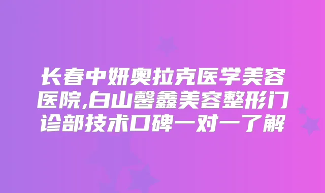 长春中妍奥拉克医学美容医院,白山馨鑫美容整形门诊部技术口碑一对一了解