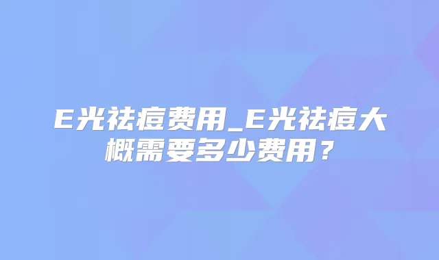 E光祛痘费用_E光祛痘大概需要多少费用？