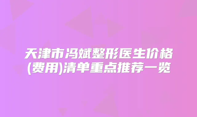 天津市冯斌整形医生价格(费用)清单重点推荐一览