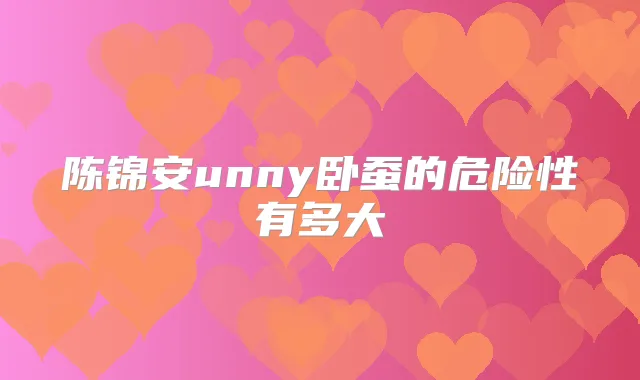 陈锦安unny卧蚕的危险性有多大