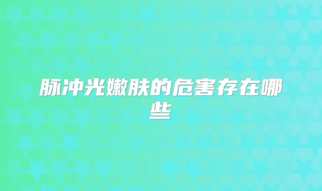 脉冲光嫩肤的危害存在哪些