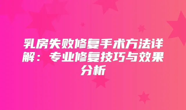 乳房失败修复手术方法详解：专业修复技巧与效果分析