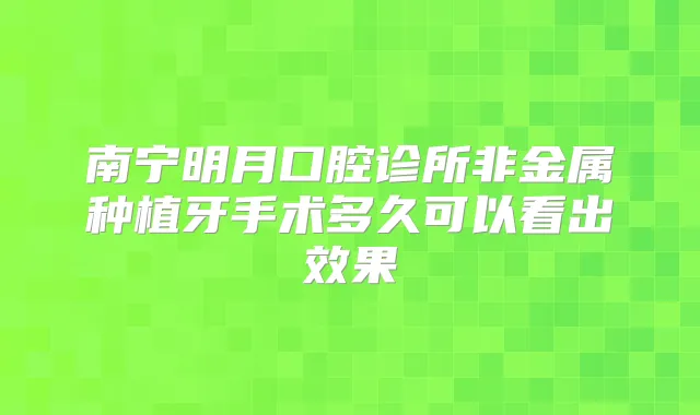 南宁明月口腔诊所非金属种植牙手术多久可以看出效果