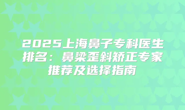 2025上海鼻子专科医生排名:鼻梁歪斜矫正专家推荐及选择指南