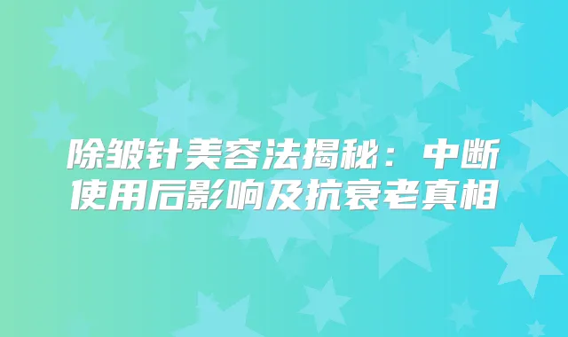 除皱针美容法揭秘:中断使用后影响及抗衰老真相