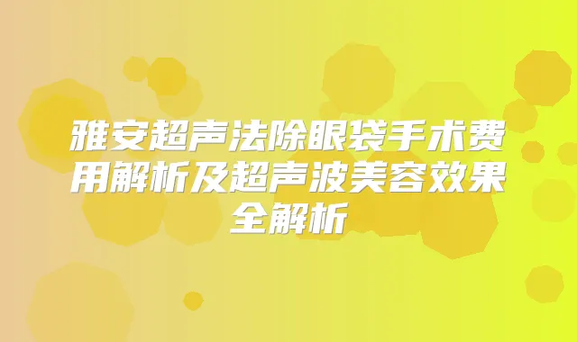 雅安超声法除眼袋手术费用解析及超声波美容效果全解析