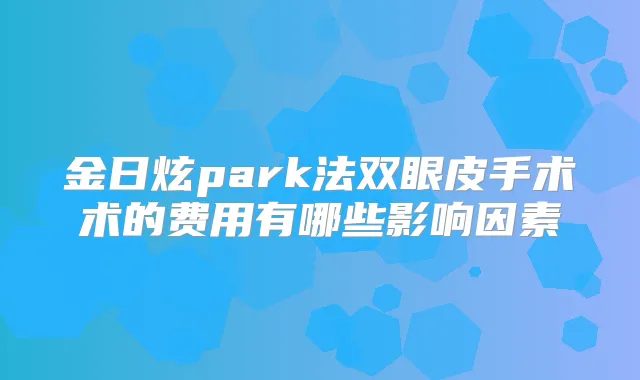 金日炫park法双眼皮手术术的费用有哪些影响因素
