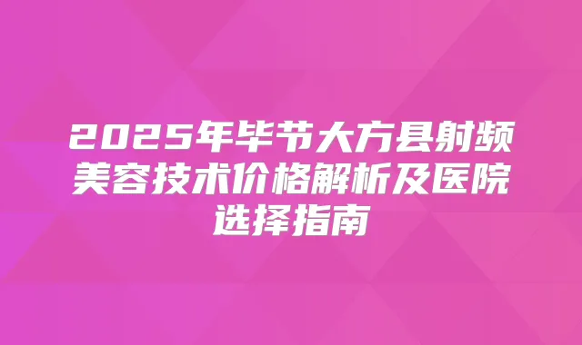 2025年毕节大方县射频美容技术价格解析及医院选择指南