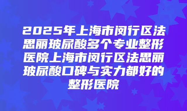 2025年上海市闵行区法思丽玻尿酸多个专业整形医院上海市闵行区法思丽玻尿酸口碑与实力都好的整形医院