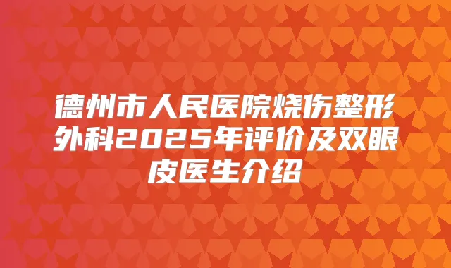 德州市人民医院烧伤整形外科2025年评价及双眼皮医生介绍
