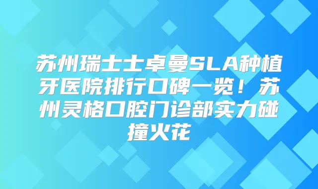 苏州瑞士士卓曼SLA种植牙医院排行口碑一览!苏州灵格口腔门诊部实力碰撞火花
