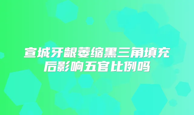 宣城牙龈萎缩黑三角填充后影响五官比例吗