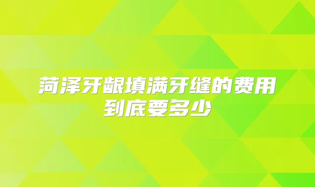 菏泽牙龈填满牙缝的费用到底要多少