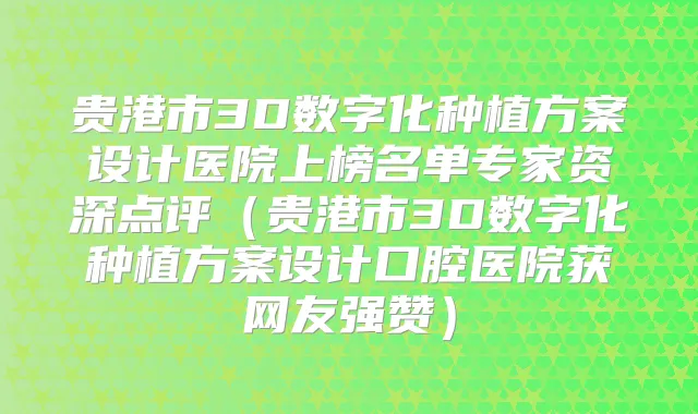 贵港市3D数字化种植方案设计医院上榜名单专家资深点评(贵港市3D数字化种植方案设计口腔医院获网友强赞)