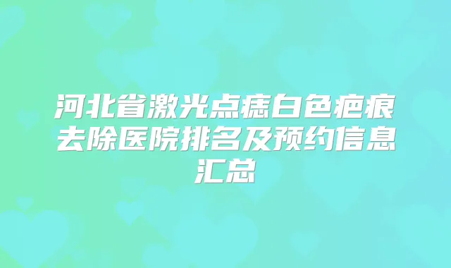 河北省激光点痣白色疤痕去除医院排名及预约信息汇总