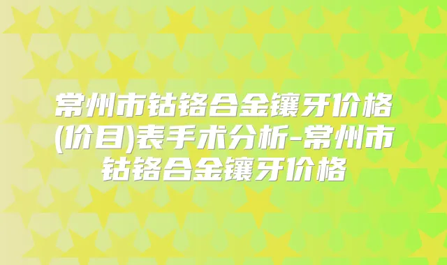 常州市钴铬合金镶牙价格(价目)表手术分析-常州市钴铬合金镶牙价格