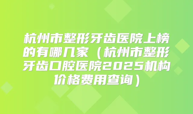 杭州市整形牙齿医院上榜的有哪几家(杭州市整形牙齿口腔医院2025机构价格费用查询)