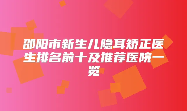 邵阳市新生儿隐耳矫正医生排名前十及推荐医院一览