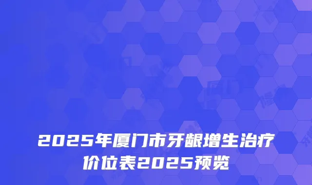 2025年厦门市牙龈增生价位表2025预览