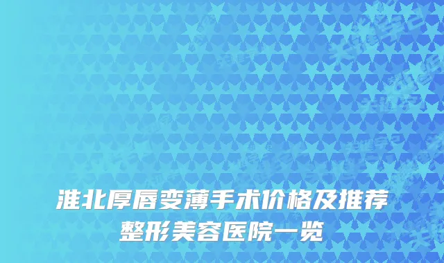 淮北厚唇变薄手术价格及推荐整形美容医院一览