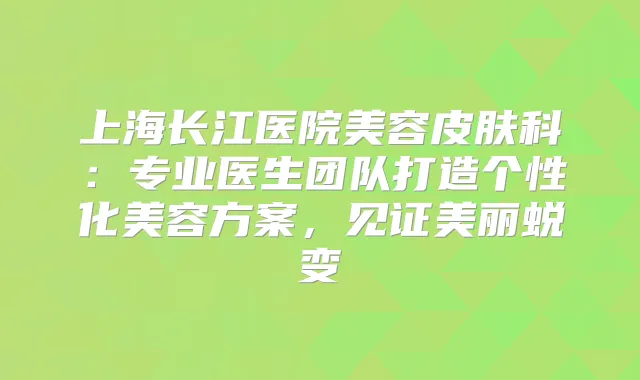 上海长江医院美容皮肤科：专业医生团队打造个性化美容方案，见证美丽蜕变