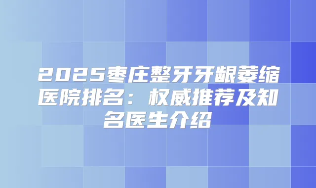 2025枣庄整牙牙龈萎缩医院排名：推荐及知名医生介绍