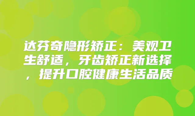 达芬奇隐形矫正：美观卫生舒适，牙齿矫正新选择，提升口腔健活品质