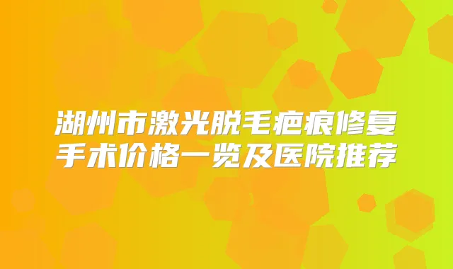 湖州市激光脱毛疤痕修复手术价格一览及医院推荐