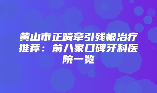 黄山市正畸牵引残根推荐：前八家口碑牙科医院一览