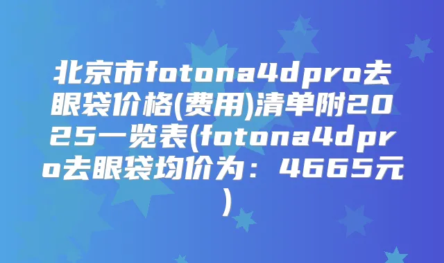 北京市fotona4dpro去眼袋价格(费用)清单附2025一览表(fotona4dpro去眼袋均价为：4665元）