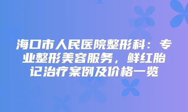 海口市人民医院整形科：专业整形美容服务，鲜红胎记案例及价格一览