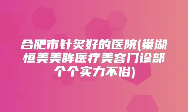 合肥市针炙好的医院(巢湖恒美美眸医疗美容门诊部个个实力不俗)