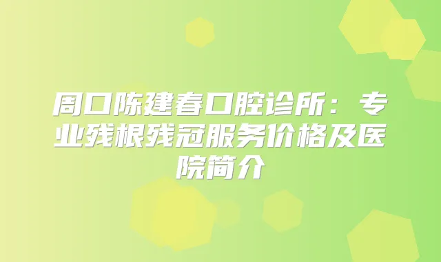 周口陈建春口腔诊所：专业残根残冠服务价格及医院简介