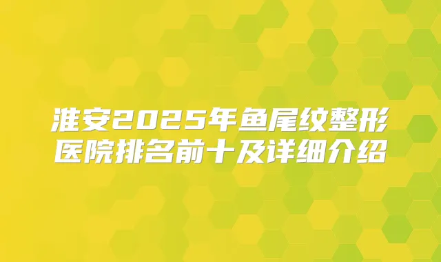 淮安2025年鱼尾纹整形医院排名前十及详细介绍
