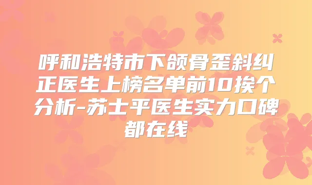 呼和浩特市下颌骨歪斜纠正医生上榜名单前10挨个分析-苏士平医生实力口碑都在线