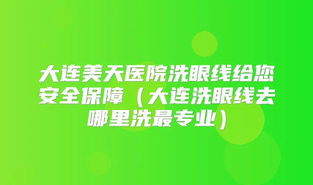 大连美天医院洗眼线给您安全保障（大连洗眼线去哪里洗专业）