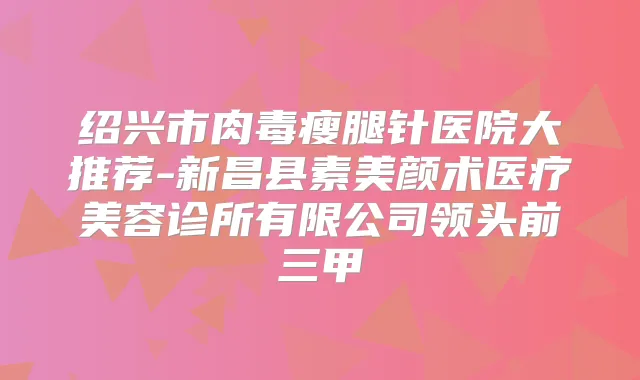 绍兴市肉毒瘦腿针医院大推荐-新昌县素美颜术医疗美容诊所有限公司领头前三甲
