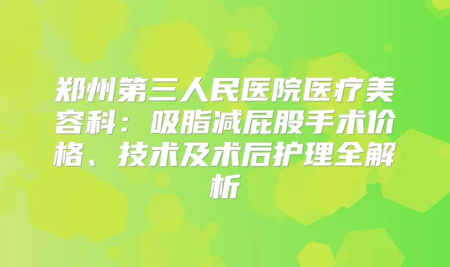 郑州第三人民医院医疗美容科：吸脂减屁股手术价格、技术及术后护理全解析
