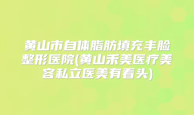 黄山市自体脂肪填充丰脸整形医院(黄山禾美医疗美容私立医美有看头)