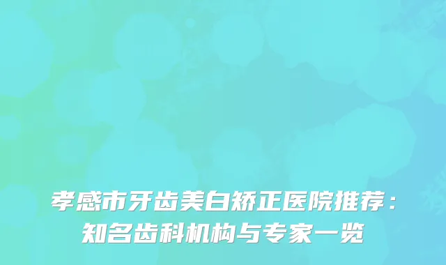 孝感市牙齿美白矫正医院推荐：知名齿科机构与专家一览